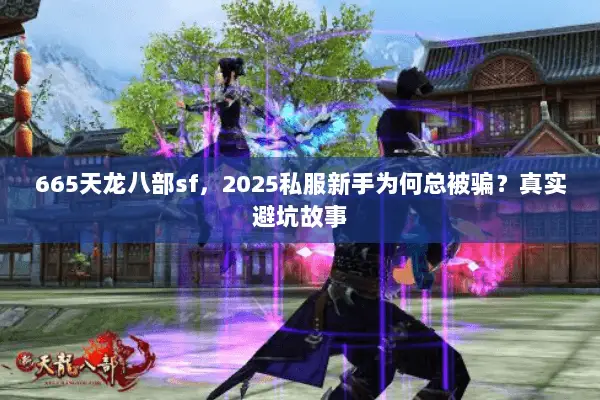 665天龙八部sf,2025私服新手为何总被骗?真实避坑故事 665天龙八部sf,2025私服新手为何总被骗?真实避坑故事