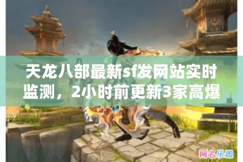 天龙八部最新sf发网站实时监测，2小时前更新3家高爆率新服入口