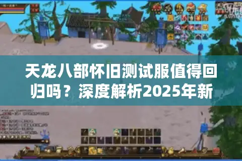 天龙八部怀旧测试服值得回归吗?深度解析2025年新版改动方向 天龙八部怀旧测试服值得回归吗?深度解析2025年新版改动方向