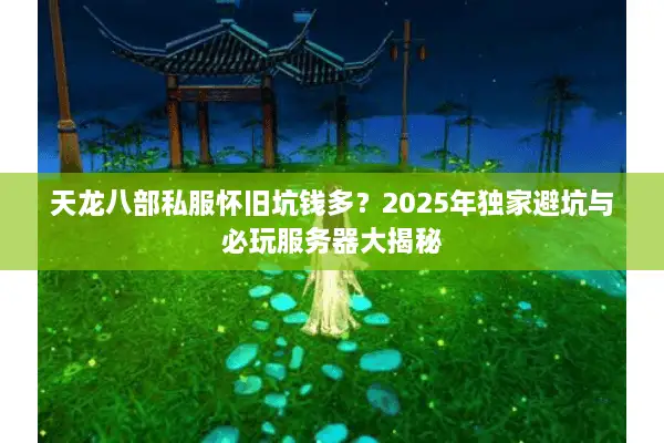 天龙八部私服怀旧坑钱多?2025年独家避坑与必玩服务器大揭秘 天龙八部私服怀旧坑钱多?2025年独家避坑与必玩服务器大揭秘