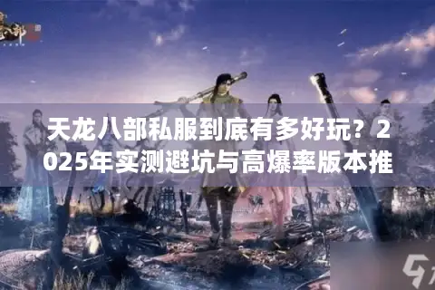 天龙八部私服到底有多好玩？2025年实测避坑与高爆率版本推荐