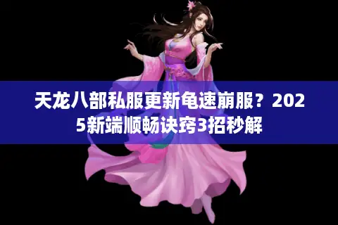 天龙八部私服更新龟速崩服？2025新端顺畅诀窍3招秒解