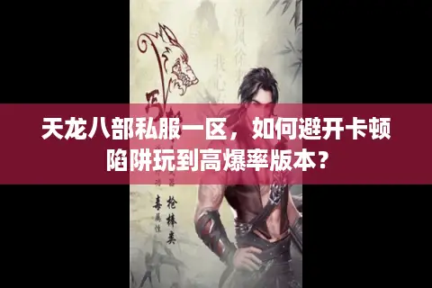 天龙八部私服一区,如何避开卡顿陷阱玩到高爆率版本? 天龙八部私服一区,如何避开卡顿陷阱玩到高爆率版本?
