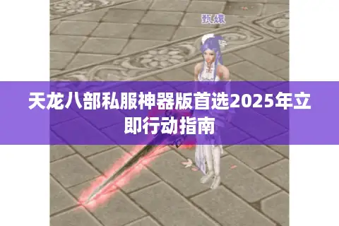 天龙八部私服神器版首选2025年立即行动指南