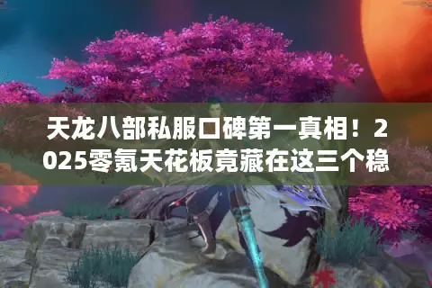 天龙八部私服口碑第一真相！2025零氪天花板竟藏在这三个稳定服.