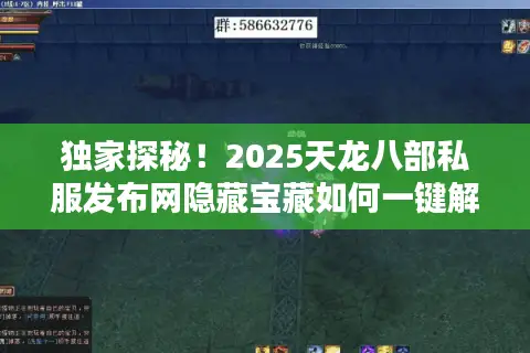 独家探秘！2025天龙八部私服发布网隐藏宝藏如何一键解锁？