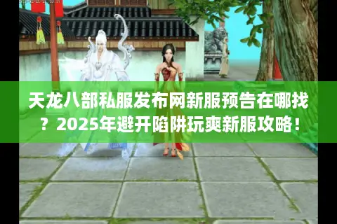 天龙八部私服发布网新服预告在哪找？2025年避开陷阱玩爽新服攻略！