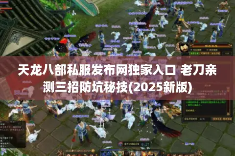 天龙八部私服发布网独家入口 老刀亲测三招防坑秘技(2025新版)