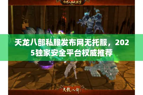 天龙八部私服发布网无托服，2025独家安全平台权威推荐
