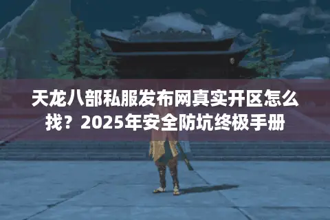 天龙八部私服发布网真实开区怎么找？2025年安全防坑终极手册
