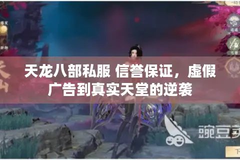 天龙八部私服 信誉保证,虚假广告到真实天堂的逆袭 天龙八部私服 信誉保证,虚假广告到真实天堂的逆袭