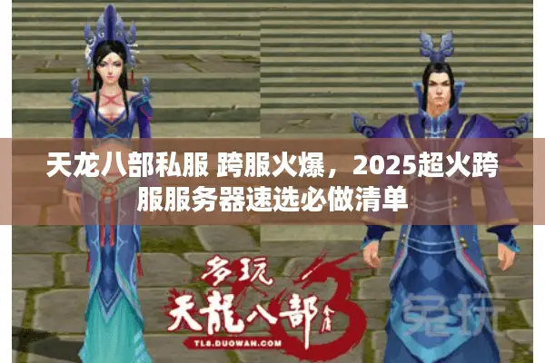 天龙八部私服 跨服火爆，2025超火跨服服务器速选必做清单