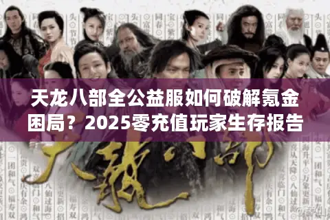 天龙八部全公益服如何破解氪金困局?2025零充值玩家生存报告 天龙八部全公益服如何破解氪金困局?2025零充值玩家生存报告