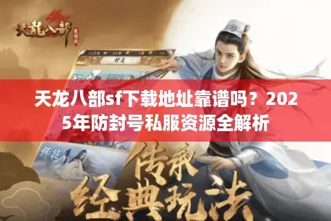 天龙八部sf下载地址靠谱吗？2025年防封号私服资源全解析