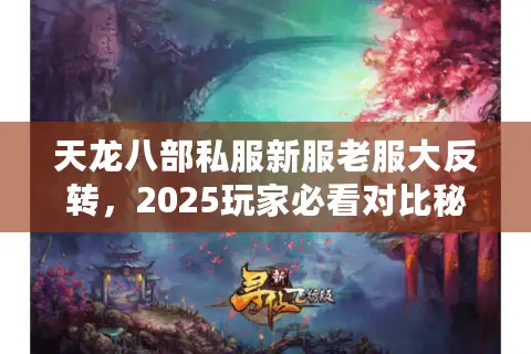 天龙八部私服新服老服大反转,2025玩家必看对比秘笈 天龙八部私服新服老服大反转,2025玩家必看对比秘笈