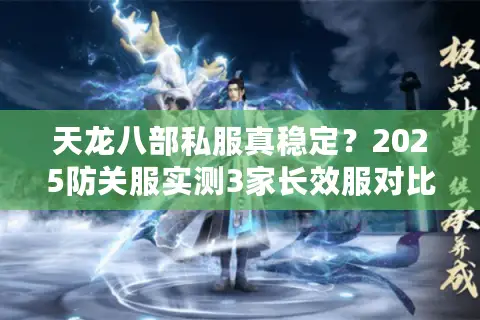 天龙八部私服真稳定?2025防关服实测3家长效服对比 天龙八部私服真稳定?2025防关服实测3家长效服对比