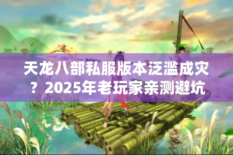 天龙八部私服版本泛滥成灾？2025年老玩家亲测避坑指南