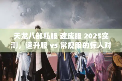 天龙八部私服 速成服 2025实测,速升服 vs 常规服的惊人对比 天龙八部私服 速成服 2025实测,速升服 vs 常规服的惊人对比
