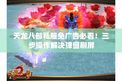 天龙八部私服免广告必看！三步操作解决弹窗刷屏