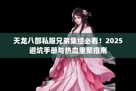 天龙八部私服兄弟集结必看！2025避坑手册与热血重聚指南