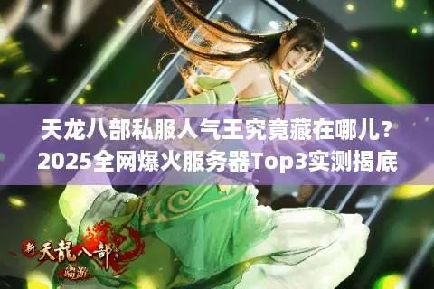 天龙八部私服人气王究竟藏在哪儿?2025全网爆火服务器Top3实测揭底 天龙八部私服人气王究竟藏在哪儿?2025全网爆火服务器Top3实测揭底