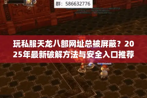 玩私服天龙八部网址总被屏蔽？2025年最新破解方法与安全入口推荐