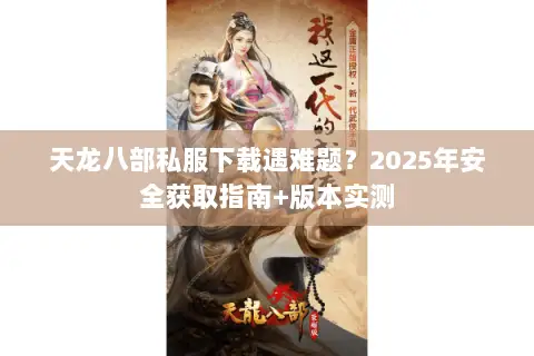 天龙八部私服下载遇难题？2025年安全获取指南+版本实测