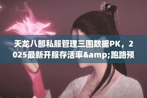 天龙八部私服管理三围数据PK，2025最新开服存活率&跑路预警表