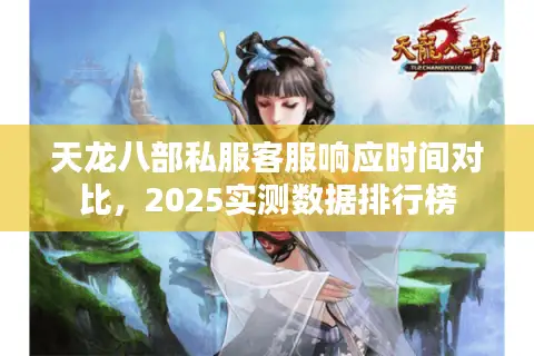 天龙八部私服客服响应时间对比,2025实测数据排行榜 天龙八部私服客服响应时间对比,2025实测数据排行榜