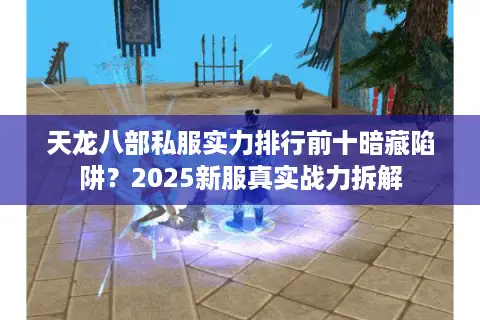 天龙八部私服实力排行前十暗藏陷阱？2025新服真实战力拆解