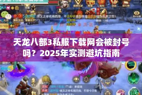 天龙八部3私服下载网会被封号吗?2025年实测避坑指南 天龙八部3私服下载网会被封号吗?2025年实测避坑指南