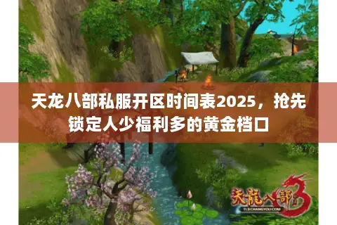 天龙八部私服开区时间表2025，抢先锁定人少福利多的黄金档口