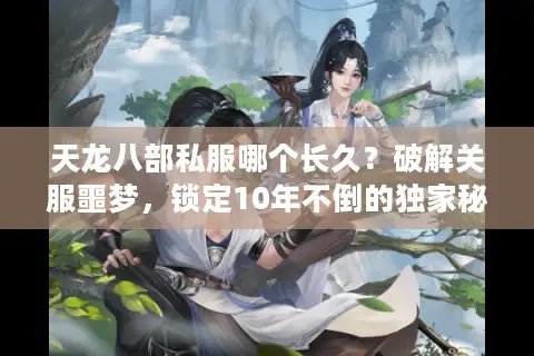 天龙八部私服哪个长久？破解关服噩梦，锁定10年不倒的独家秘笈！