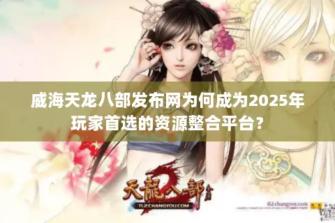 威海天龙八部发布网为何成为2025年玩家首选的资源整合平台? 威海天龙八部发布网为何成为2025年玩家首选的资源整合平台?