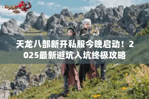 天龙八部新开私服今晚启动!2025最新避坑入坑终极攻略 天龙八部新开私服今晚启动!2025最新避坑入坑终极攻略
