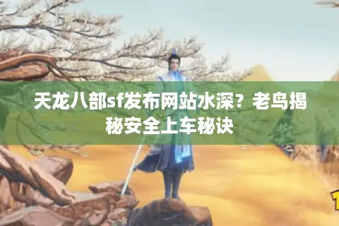 天龙八部sf发布网站水深？老鸟揭秘安全上车秘诀