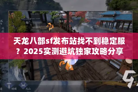 天龙八部sf发布站找不到稳定服？2025实测避坑独家攻略分享