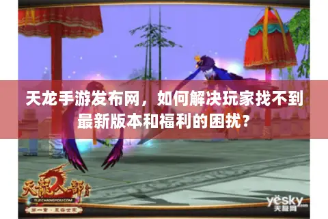 天龙手游发布网,如何解决玩家找不到最新版本和福利的困扰? 天龙手游发布网,如何解决玩家找不到最新版本和福利的困扰?