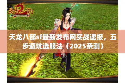 天龙八部sf最新发布网实战速报，五步避坑选服法（2025亲测）