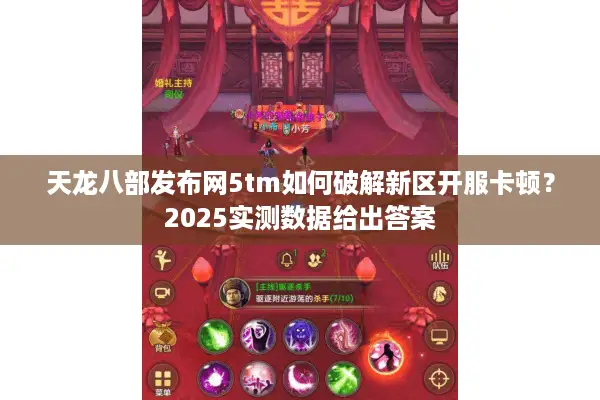 天龙八部发布网5tm如何破解新区开服卡顿?2025实测数据给出答案 天龙八部发布网5tm如何破解新区开服卡顿?2025实测数据给出答案