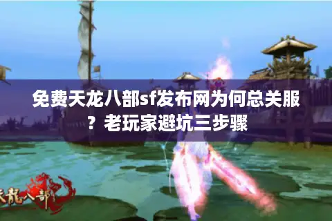 免费天龙八部sf发布网为何总关服?老玩家避坑三步骤 免费天龙八部sf发布网为何总关服?老玩家避坑三步骤
