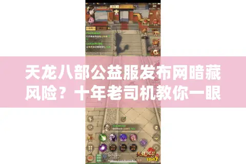 天龙八部公益服发布网暗藏风险？十年老司机教你一眼识破真假江湖