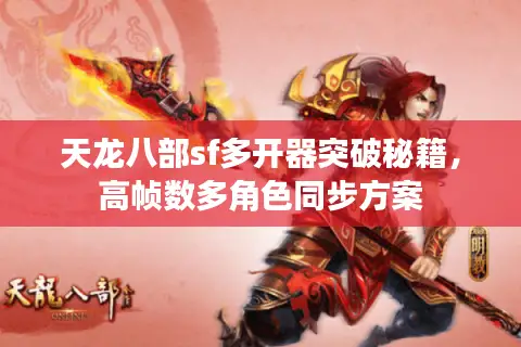 天龙八部sf多开器突破秘籍,高帧数多角色同步方案 天龙八部sf多开器突破秘籍,高帧数多角色同步方案