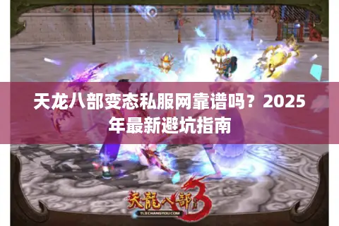 天龙八部变态私服网靠谱吗？2025年最新避坑指南