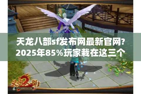 天龙八部sf发布网最新官网?2025年85%玩家栽在这三个陷阱