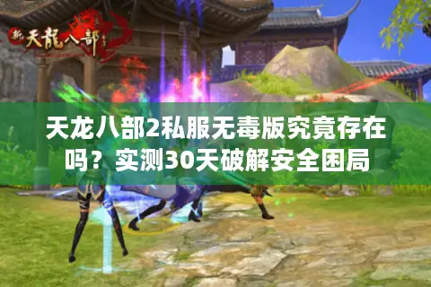 天龙八部2私服无毒版究竟存在吗？实测30天破解安全困局