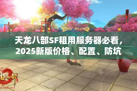 天龙八部SF租用服务器必看，2025新版价格、配置、防坑终极对比