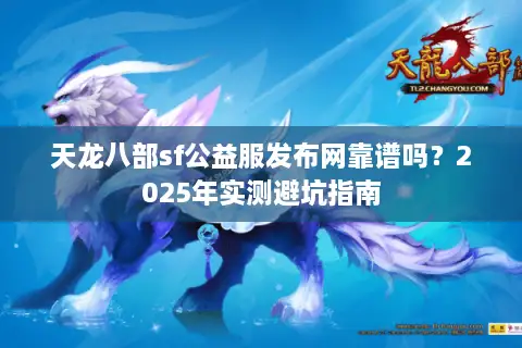 天龙八部sf公益服发布网靠谱吗?2025年实测避坑指南 天龙八部sf公益服发布网靠谱吗?2025年实测避坑指南