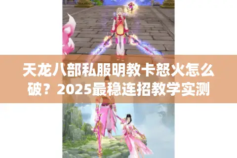 天龙八部私服明教卡怒火怎么破？2025最稳连招教学实测