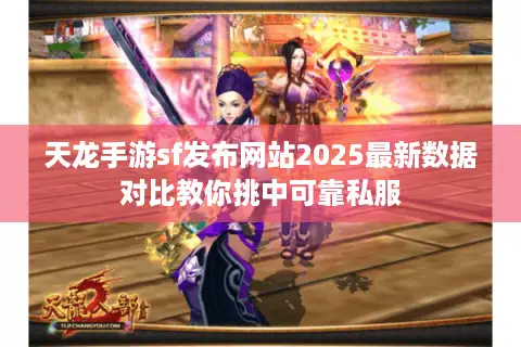 天龙手游sf发布网站2025最新数据对比教你挑中可靠私服 天龙手游sf发布网站2025最新数据对比教你挑中可靠私服